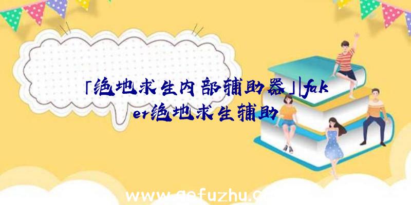 「绝地求生内部辅助器」|faker绝地求生辅助